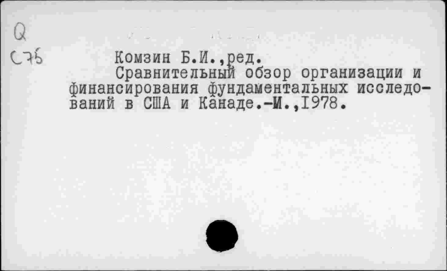 ﻿С7Ь Комзин Б.И.,ред.
Сравнительный обзор организации и финансирования фундаментальных исследований в США и Канаде.-И.,1978.